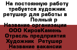 На постоянную работу требуется художник-ретушер для работы в PhotoShop. Полный р › Название организации ­ ООО КировКамень › Отрасль предприятия ­ Художник -Ретушер  › Название вакансии ­ Художник-Ретушер  › Место работы ­ Ул Блюхера 4б - Кировская обл., Мариинск г. Работа » Вакансии   